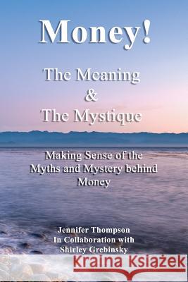 Money! The Meaning and The Mystique: Making Sense of the Myths and Mystery Behind Money Grebinsky, Shirley 9781517760472 Createspace