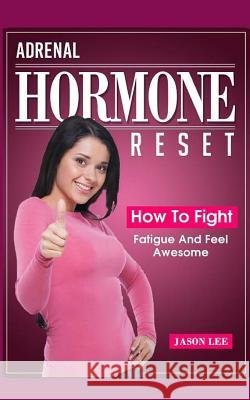 Adrenal Hormone Reset: How to Fight Fatigue and Feel Awesome Jason Lee 9781517762087