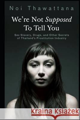 We're Not Supposed to Tell You: Sex Slavery, Drugs, and Other Secrets of Thailand's Prostitution Industry Noi Thawattana 9781517763954 Createspace