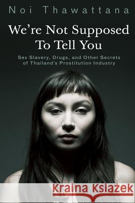 We're Not Supposed to Tell You: Sex Slavery, Drugs, and Other Secrets of Thailand's Prostitution Industry Noi Thawattana 9781517763954 Createspace