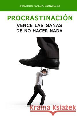 Procrastinación: Vence Las Ganas de No Hacer NADA Calza Gonzalez, Ricardo 9781517763992 Createspace Independent Publishing Platform