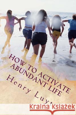 How to Activate Abundant Life: The Secret to Seeing God in Action Henry Luyt 9781517765361 Createspace Independent Publishing Platform