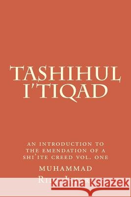 Tashihul i'tiqad: an introduction to the emendation of a shi'ite creed Muhammad Rida Jafari 9781517765675