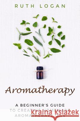 Aromatherapy: A Beginners Guide To Using Aromatherapy At Home Logan, Ruth 9781517765927 Createspace