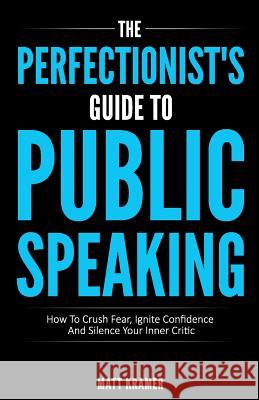 The Perfectionist's Guide To Public Speaking: How To Crush Fear, Ignite Confidence And Silence Your Inner Critic Kramer, Matt 9781517773397