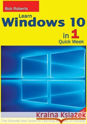 Learn Windows 10 in 1 Quick Week. Beginner to Pro.: The Ultimate User Guide for Learning Windows 10 Visually! Bob Roberts 9781517773670 Createspace