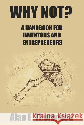 Why Not?: A Handbook For Inventors And Entrepreneurs Thompson, Alan E. 9781517777173 Createspace