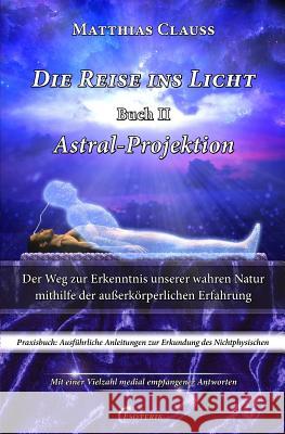 Die Reise Ins Licht - Astral-Projektion: Der Weg Zur Erkenntnis Unserer Wahren Natur Mithilfe Der Au Clauss, Matthias 9781517779139