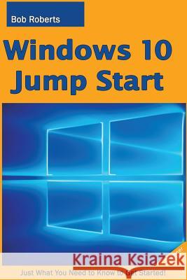 Windows 10 Jump Start: Just What You Need to Know to Get Started! Bob Roberts 9781517779191 Createspace