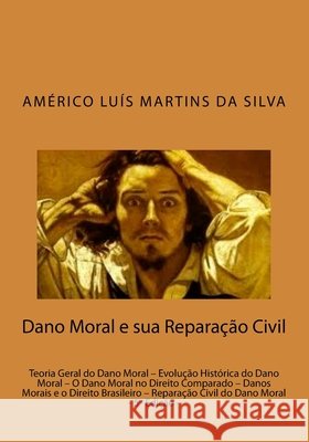 Dano Moral e sua Reparacao Civil: Teoria Geral do Dano Moral - Evolução Histórica do Dano Moral - O Dano Moral no Direito Comparado - Danos Morais e o Da Silva, Americo Luis Martins 9781517781484 Createspace