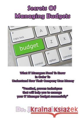Secrets Of Managing Budgets: What IT Managers Need To Know In Order To Understand How Their Company Uses Money Anderson, Jim 9781517782313 Createspace