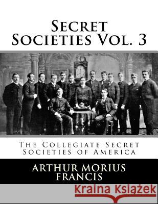 Secret Societies Vol. 3: The Collegiate Secret Societies of America Arthur Morius Francis 9781517786137