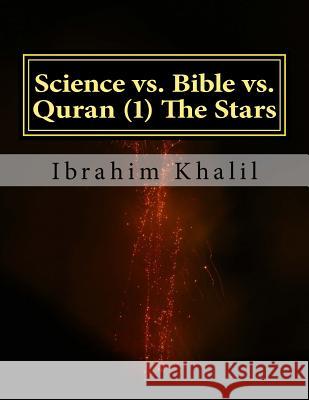 Science vs. Bible vs. Quran (1) The Stars: The Bible Contradicts the Basic Scientific Principles while the Quran Precedes the Sciences. Ibrahim Khalil 9781517788216