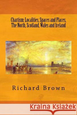 Chartism: Localities, Spaces and Places, The North, Scotland, Wales and Ireland Brown, Richard 9781517788988
