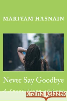 Never Say Goodbye: A Short Story of Love MS Mariyam Hasnain 9781517790028