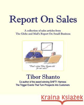 Report On Sales: A collection of articles about B2B selling from the Globe and Mail's Report On Small Business Tibor Shanto 9781517792008 Createspace Independent Publishing Platform