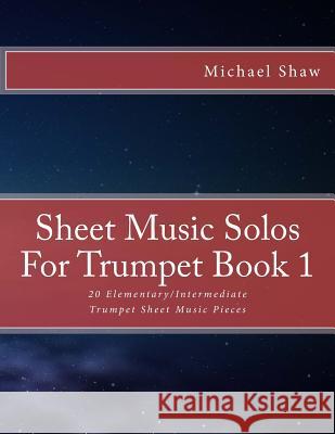 Sheet Music Solos For Trumpet Book 1: 20 Elementary/Intermediate Trumpet Sheet Music Pieces Shaw, Michael 9781517794002