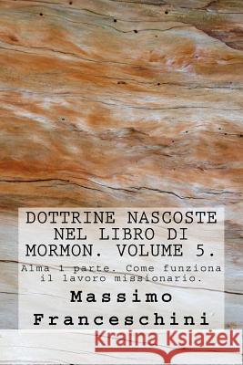 Dottrine nascoste nel libro di Mormon. Volume 5.: Alma 1 parte. Come funziona il lavoro missionario. Franceschini, Massimo Giuseppe 9781517798734