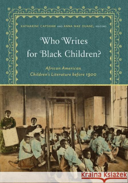 Who Writes for Black Children?: African American Children's Literature Before 1900 Katharine Capshaw Anna Mae Duane 9781517900274