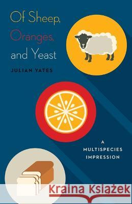 Of Sheep, Oranges, and Yeast: A Multispecies Impression Julian Yates   9781517900663 University of Minnesota Press