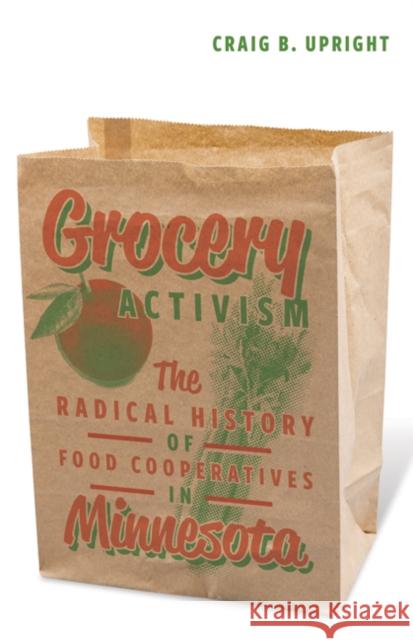 Grocery Activism: The Radical History of Food Cooperatives in Minnesota Craig B. Upright 9781517900724