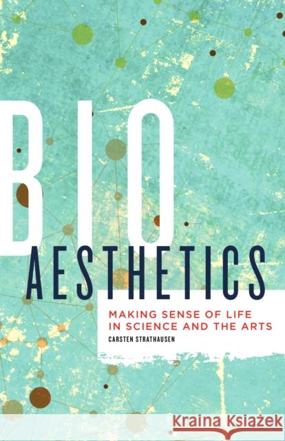 Bioaesthetics: Making Sense of Life in Science and the Arts Volume 43 Strathausen, Carsten 9781517900748 University of Minnesota Press