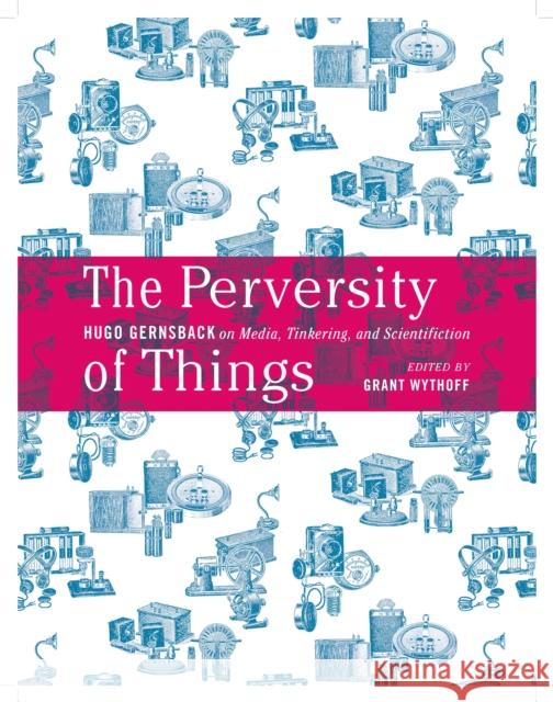 The Perversity of Things: Hugo Gernsback on Media, Tinkering, and Scientifiction Volume 52 Gernsback, Hugo 9781517900854 University of Minnesota Press