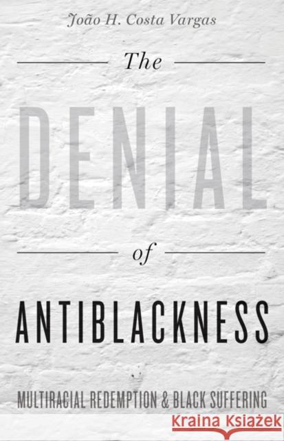 The Denial of Antiblackness: Multiracial Redemption and Black Suffering Joao H. Costa Vargas 9781517900922