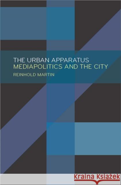 The Urban Apparatus: Mediapolitics and the City Reinhold Martin 9781517901196 University of Minnesota Press