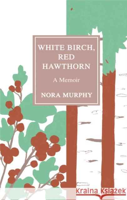 White Birch, Red Hawthorn: A Memoir Nora Murphy 9781517901325 University of Minnesota Press