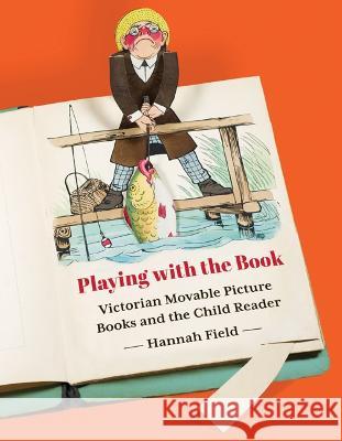 Playing with the Book: Victorian Movable Picture Books and the Child Reader Hannah Field 9781517901769 University of Minnesota Press