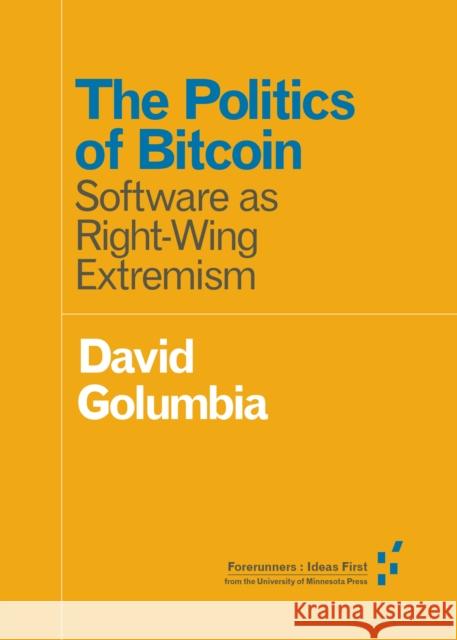 The Politics of Bitcoin: Software as Right-Wing Extremism David Golumbia 9781517901806 University of Minnesota Press