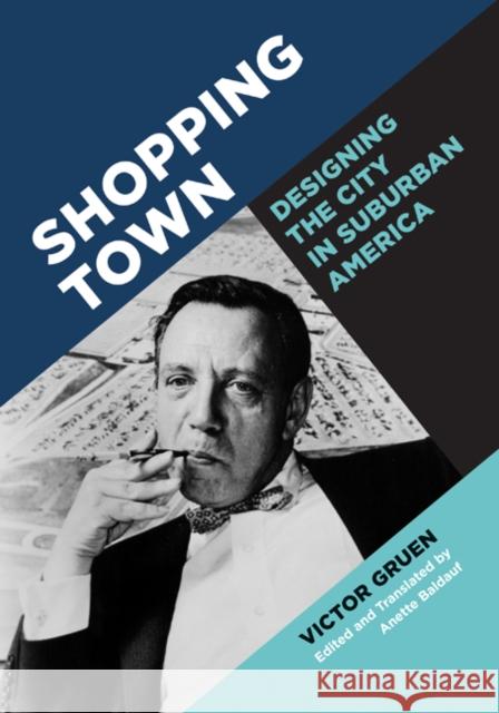 Shopping Town: Designing the City in Suburban America Victor Gruen Anette Baldauf Michael Stephen Gruen 9781517902100 University of Minnesota Press