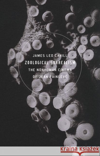 Zoological Surrealism: The Nonhuman Cinema of Jean Painlevé Cahill, James Leo 9781517902162 University of Minnesota Press