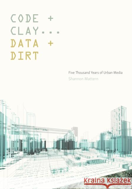 Code and Clay, Data and Dirt: Five Thousand Years of Urban Media Shannon Mattern 9781517902438 University of Minnesota Press