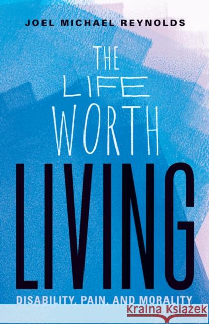 The Life Worth Living: Disability, Pain, and Morality Joel Michael Reynolds 9781517902650 University of Minnesota Press