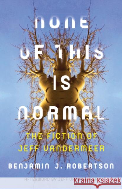 None of This Is Normal: The Fiction of Jeff VanderMeer Benjamin Robertson 9781517902933