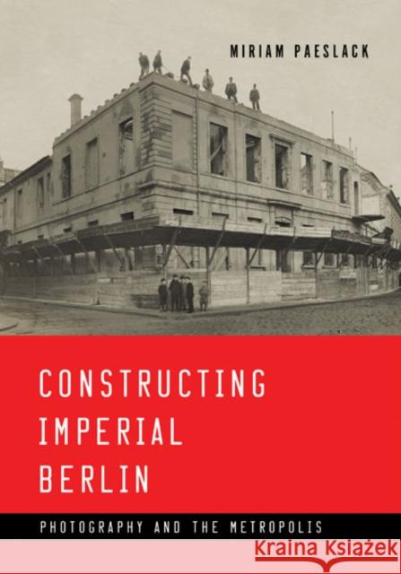 Constructing Imperial Berlin: Photography and the Metropolis Miriam Paeslack 9781517902940 University of Minnesota Press