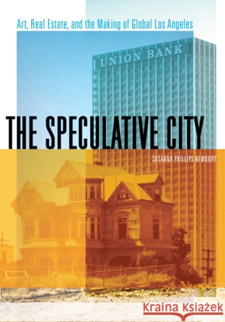 The Speculative City: Art, Real Estate, and the Making of Global Los Angeles Susanna Phillips Newbury 9781517903183 University of Minnesota Press