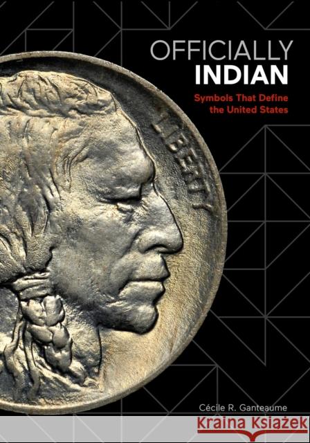 Officially Indian: Symbols That Define the United States Cecile Ganteaume Colin G. Calloway Paul Chaat Smith 9781517903305