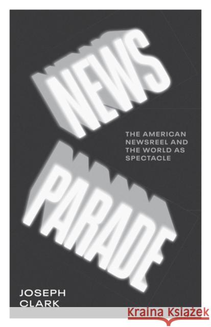 News Parade: The American Newsreel and the World as Spectacle Joseph Clark 9781517903671