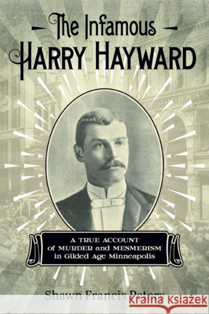 The Infamous Harry Hayward: A True Account of Murder and Mesmerism in Gilded Age Minneapolis Shawn Francis Peters 9781517903756