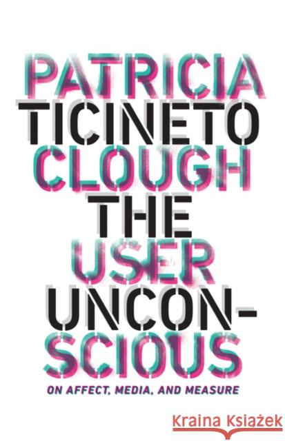 The User Unconscious: On Affect, Media, and Measure Patricia Ticineto Clough 9781517904227 University of Minnesota Press