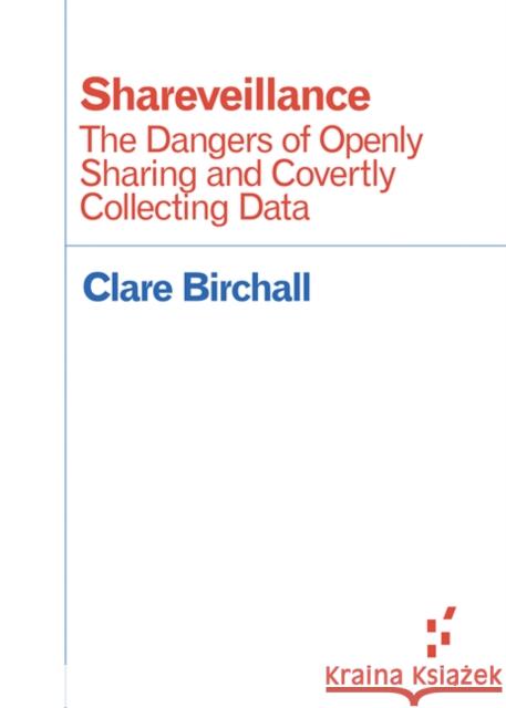 Shareveillance: The Dangers of Openly Sharing and Covertly Collecting Data Clare Birchall 9781517904258