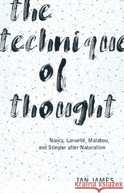 The Technique of Thought: Nancy, Laruelle, Malabou, and Stiegler After Naturalism Ian James 9781517904296 University of Minnesota Press