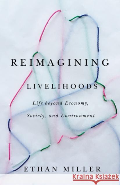 Reimagining Livelihoods: Life Beyond Economy, Society, and Environment Ethan Miller 9781517904319 University of Minnesota Press