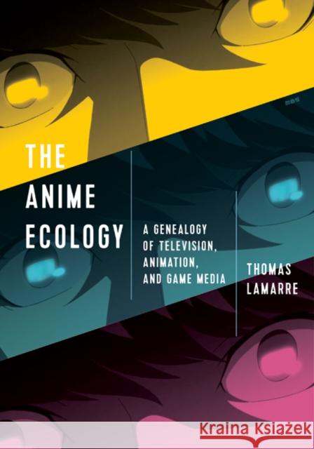 The Anime Ecology: A Genealogy of Television, Animation, and Game Media Thomas Lamarre 9781517904494