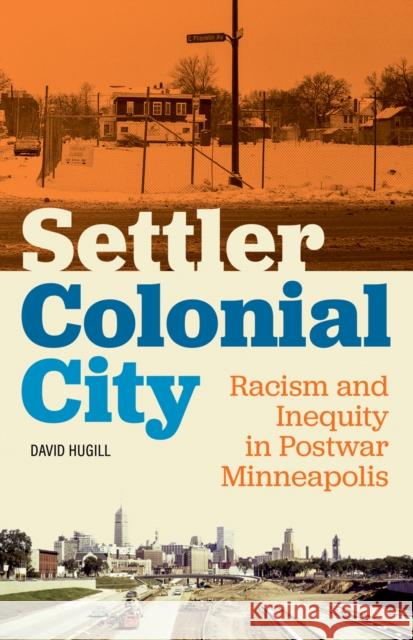 Settler Colonial City: Racism and Inequity in Postwar Minneapolis David Hugill 9781517904807 University of Minnesota Press