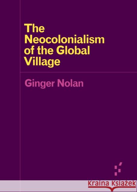 The Neocolonialism of the Global Village Ginger Nolan 9781517904869 University of Minnesota Press