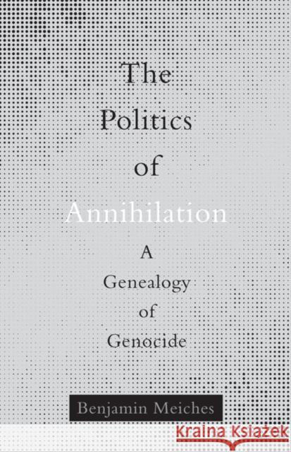The Politics of Annihilation: A Genealogy of Genocide Benjamin Meiches 9781517905811 University of Minnesota Press